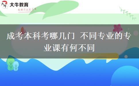成考本科考哪幾門 不同專業(yè)的專業(yè)課有何不同
