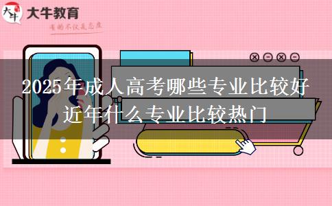 2025年成人高考哪些專業(yè)比較好 近年什么專業(yè)比較熱門
