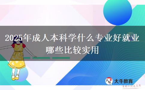 2025年成人本科學(xué)什么專業(yè)好就業(yè) 哪些比較實用