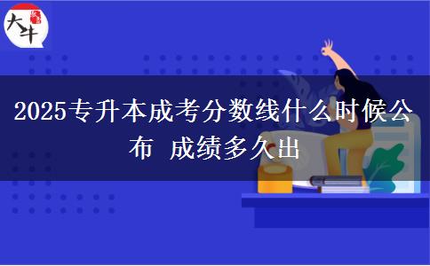 2025專升本成考分?jǐn)?shù)線什么時(shí)候公布 成績(jī)多久出