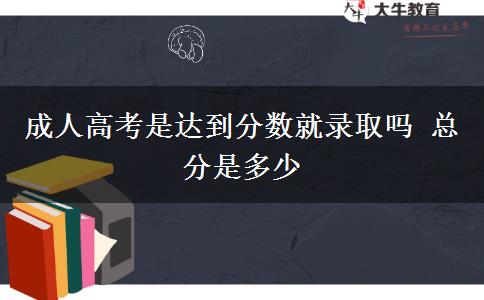成人高考是達到分數就錄取嗎 總分是多少