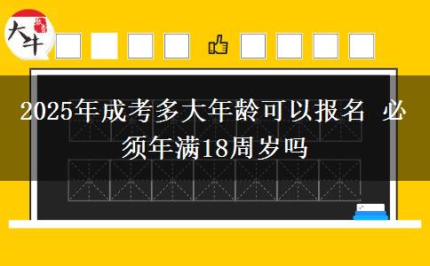2025年成考多大年齡可以報名 必須年滿18周歲嗎