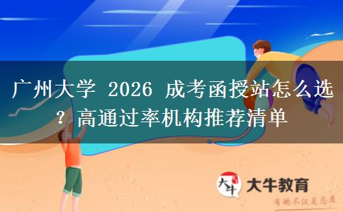 廣州大學 2026 成考函授站怎么選？高通過率機構(gòu)推薦清單