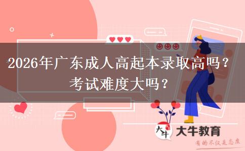 2026年廣東成人高起本錄取高嗎？考試難度大嗎？