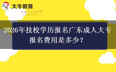 2026年技校學(xué)歷報(bào)名廣東成人大專報(bào)名費(fèi)用是多少