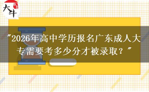 2026年高中學(xué)歷報(bào)名廣東成人大專需要考多少分才被錄取