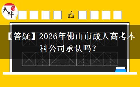 【答疑】2026年佛山市成人高考本科公司承認(rèn)嗎？