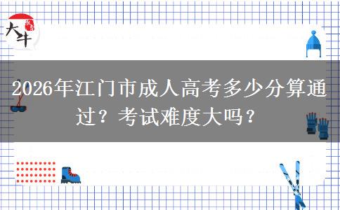 2026年江門市成人高考多少分算通過？考試難度大嗎？