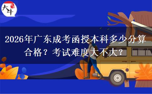 2026年廣東成考函授本科多少分算合格？考試難度大不大？
