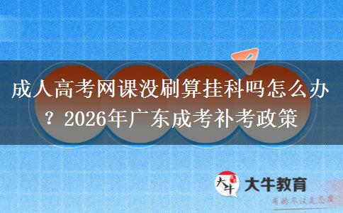成人高考網(wǎng)課沒刷算掛科嗎怎么辦？2026年廣東成考補(bǔ)考政策