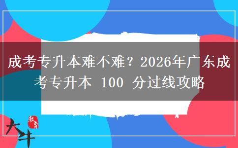 成考專升本難不難？2026年廣東成考專升本 100 分過線攻略
