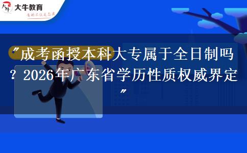 成考函授本科大專屬于全日制嗎？2026年廣東省學(xué)歷性質(zhì)權(quán)威界定