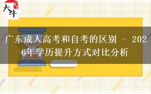 廣東成人高考和自考的區(qū)別 - 2026年學(xué)歷提升方式對比分析