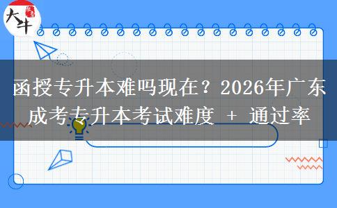 函授專升本難嗎現(xiàn)在？2026年廣東成考專升本考試