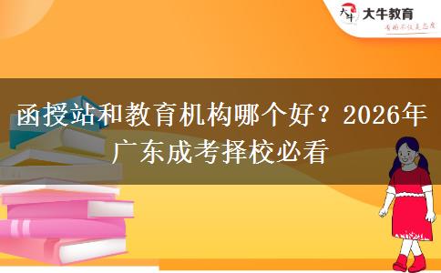 函授站和教育機(jī)構(gòu)哪個(gè)好？2026年廣東成考擇校必看