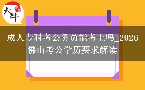 成人專科考公務(wù)員能考上嗎_2026佛山考公學(xué)歷要求解讀