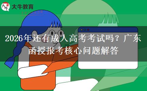 2026年還有成人高考考試嗎？廣東函授報考核心問題解答
