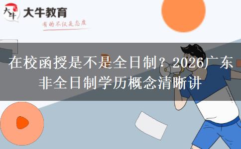 在校函授是不是全日制？2026廣東非全日制學(xué)歷概念清晰講