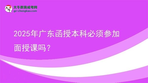 2025年廣東函授本科必須參加面授課嗎？圖片