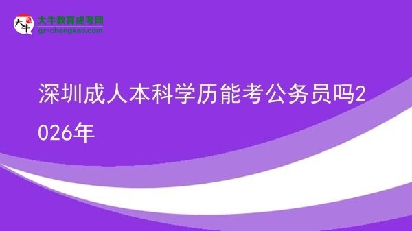 深圳成人本科學(xué)歷能考公務(wù)員嗎2026年圖片