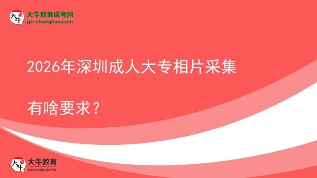 2026年深圳成人大專相片采集有啥要求？圖片