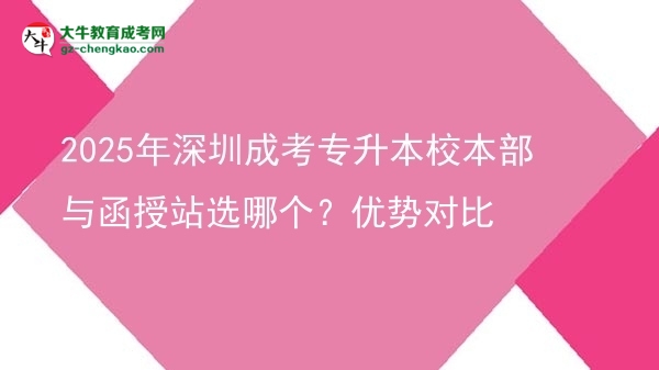 2025年深圳成考專升本校本部與函授站選哪個(gè)？優(yōu)勢(shì)對(duì)比圖片