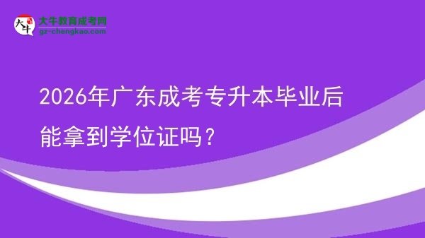 2026年廣東成考專升本畢業(yè)后能拿到學(xué)位證嗎?圖片