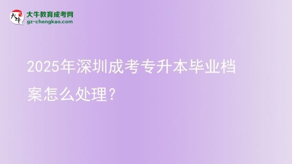 2025年深圳成考專升本畢業(yè)檔案怎么處理？圖片