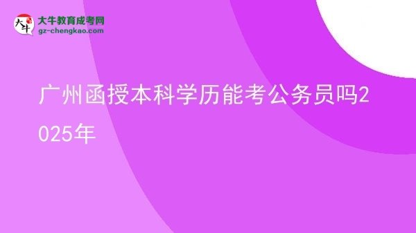 廣州函授本科學歷能考公務員嗎2025年圖片