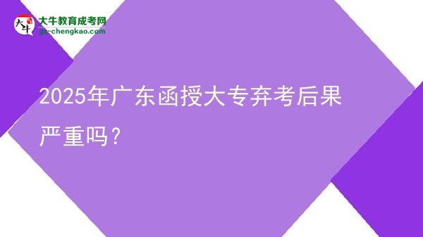 2025年廣東函授大專棄考后果嚴(yán)重嗎？圖片