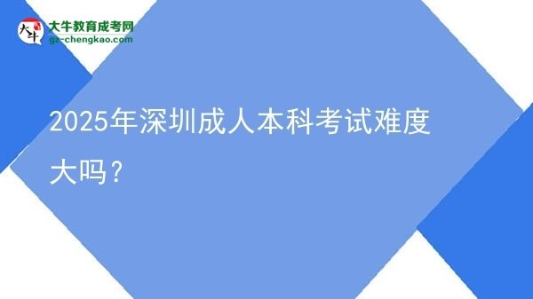 2025年深圳成人本科考試難度大嗎?圖片