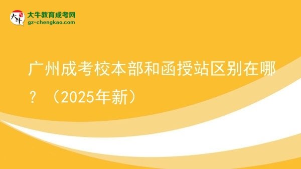 廣州成考校本部和函授站區(qū)別在哪?(2025年新)圖片