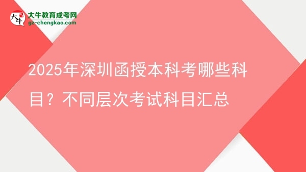 2025年深圳函授本科考哪些科目？不同層次考試科目匯總圖片