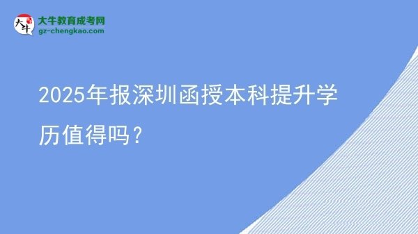 2025年報(bào)深圳函授本科提升學(xué)歷值得嗎？圖片