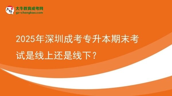 2025年深圳成考專升本期末考試是線上還是線下？圖片