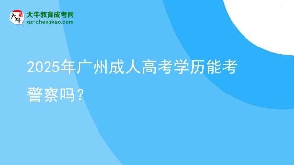 2025年廣州成人高考學(xué)歷能考警察嗎？圖片