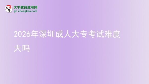 2026年深圳成人大專考試難度大嗎圖片