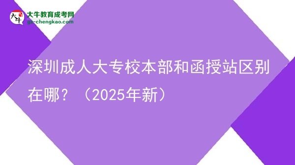 深圳成人大專校本部和函授站區(qū)別在哪？（2025年新）圖片