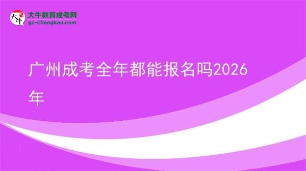 廣州成考全年都能報名嗎2026年圖片