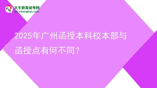 2025年廣州函授本科校本部與函授點(diǎn)有何不同？圖片