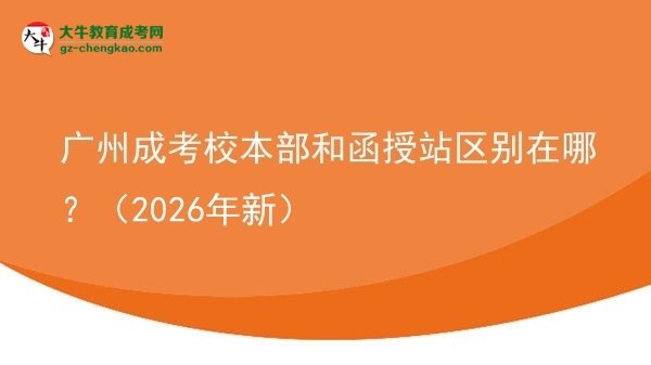 【圖解】廣州成考校本部和函授站區(qū)別在哪？（2026年新）