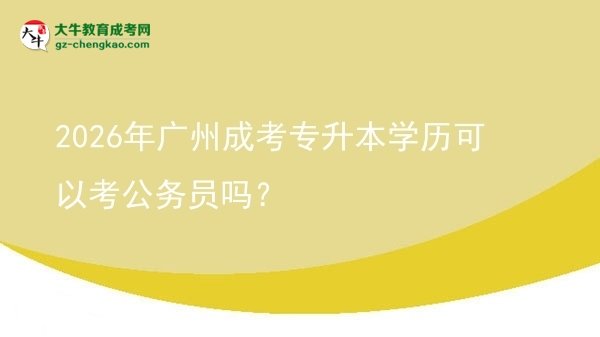 2026年廣州成考專升本學(xué)歷可以考公務(wù)員嗎?圖片