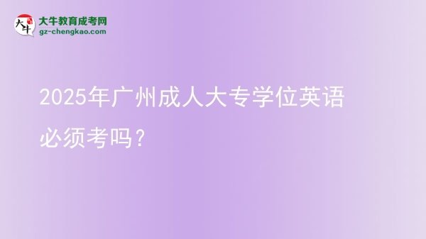 2025年廣州成人大專學(xué)位英語必須考嗎？圖片