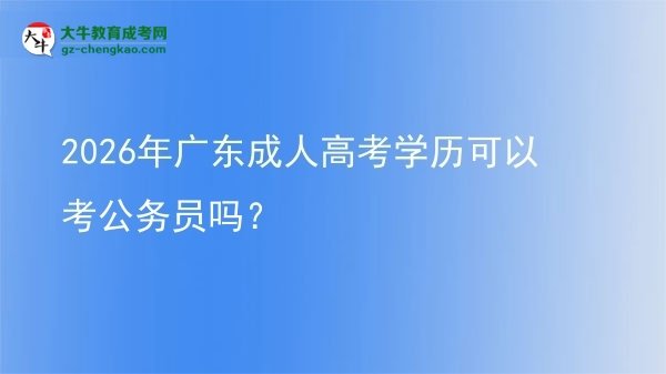 2026年廣東成人高考學(xué)歷可以考公務(wù)員嗎？圖片