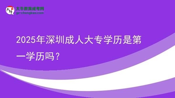 2025年深圳成人大專學歷是第一學歷嗎？圖片