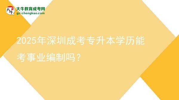 2025年深圳成考專(zhuān)升本學(xué)歷能考事業(yè)編制嗎?圖片