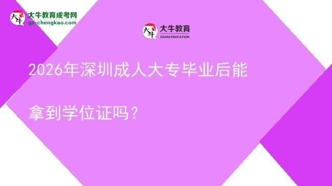 2026年深圳成人大專畢業(yè)后能拿到學(xué)位證嗎？圖片