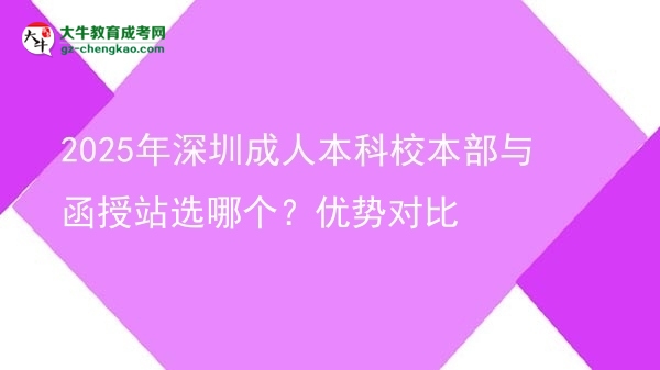 2025年深圳成人本科校本部與函授站選哪個?優(yōu)勢對比圖片