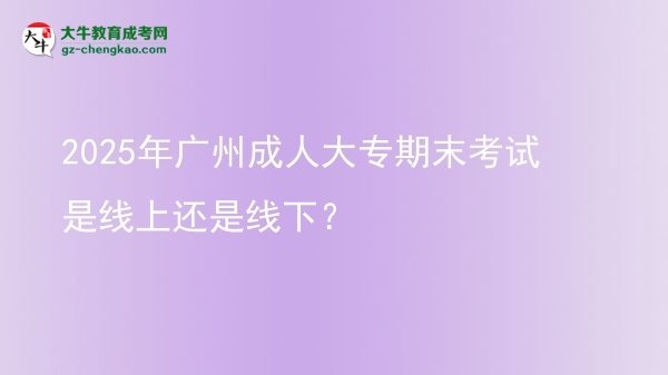 2025年廣州成人大專期末考試是線上還是線下？圖片