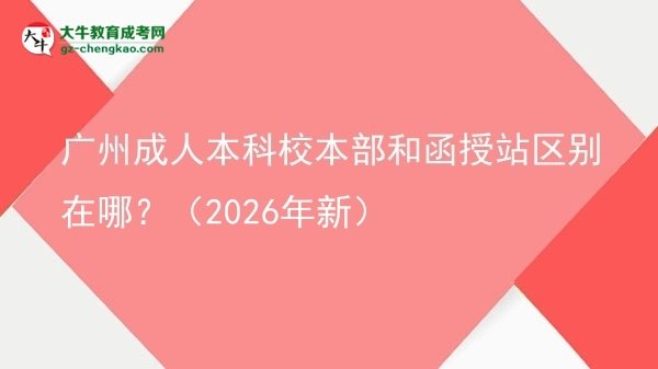 廣州成人本科校本部和函授站區(qū)別在哪？（2026年新）圖片